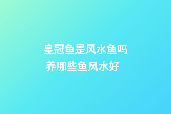 皇冠鱼是风水鱼吗 养哪些鱼风水好